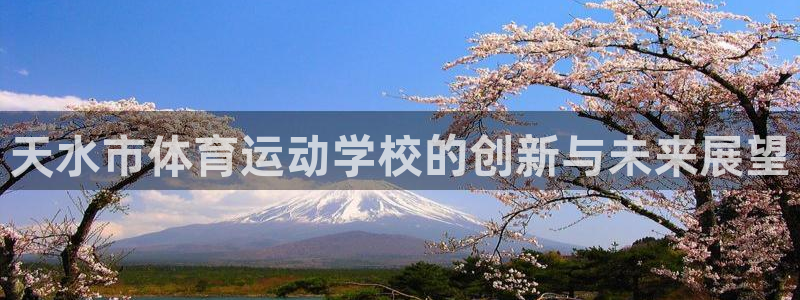 悟空体育app官网入口：天水市体育运动学校的创新与未来展望