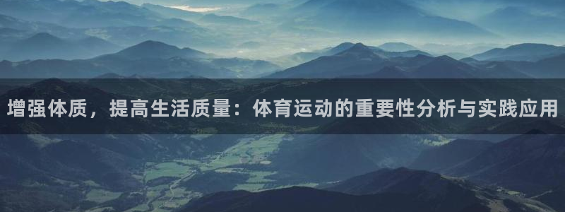 悟空体育平台：增强体质，提高生活质量：体育运动的重要性分析与实践应用