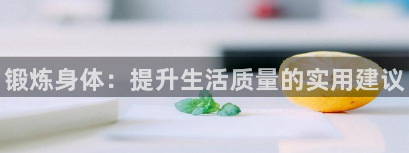 悟空体育：锻炼身体：提升生活质量的实用建议