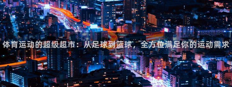 悟空体育平台：体育运动的超级超市：从足球到篮球，全方位满足你的运动需求