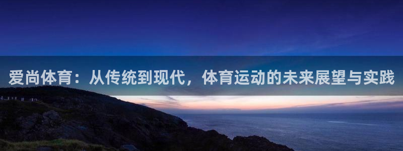 悟空体育：爱尚体育：从传统到现代，体育运动的未来展望与实践