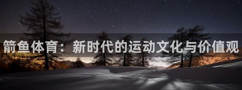 悟空体育官网：箭鱼体育：新时代的运动文化与价值观